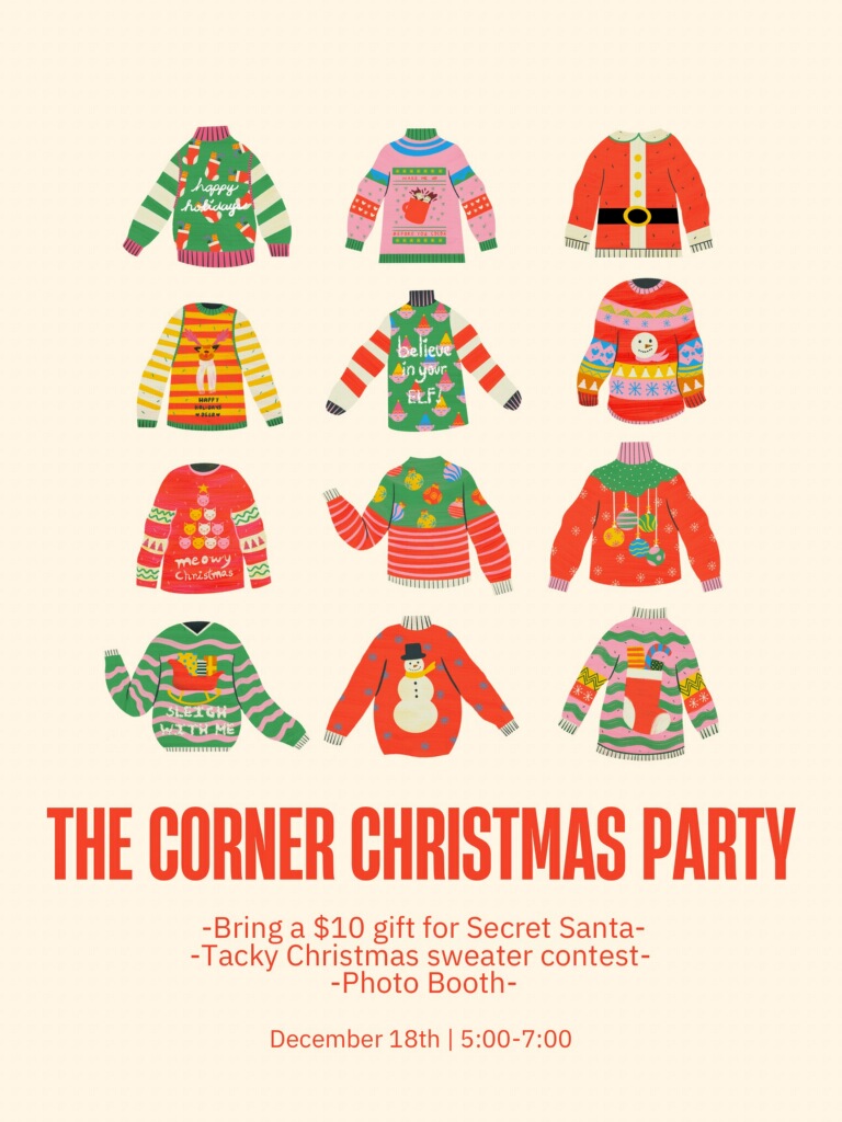 Join us December 18th for The Corner Christmas Party! We will be hosting a Tacky Christmas Sweater contest and have a photo booth. Be sure to bring a $10 gift for Secret Santa! 